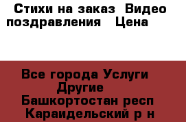 Стихи на заказ, Видео поздравления › Цена ­ 300 - Все города Услуги » Другие   . Башкортостан респ.,Караидельский р-н